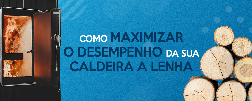 Como maximizar o desempenho da sua caldeira a lenha