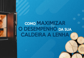 Como maximizar o desempenho da sua caldeira a lenha